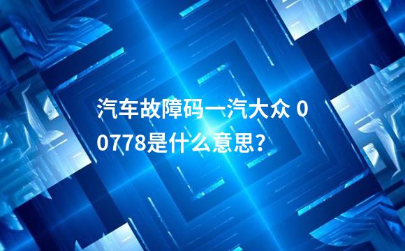 汽车故障码一汽大众 00778是什么意思？
